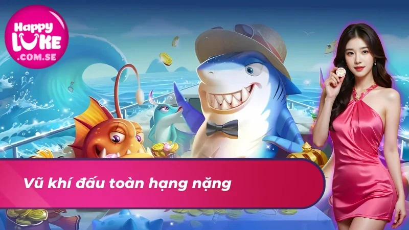 Khám phá kho vũ khí hạn nặng tại bắn cá giao đấu